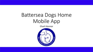 Battersea Dogs Home
Mobile App
Charli Honnor
 