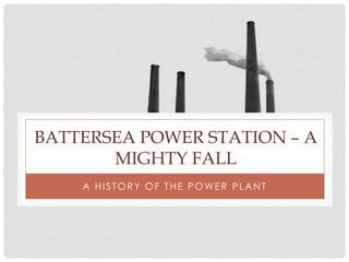 BATTERSEA POWER STATION – A
       MIGHTY FALL
    A H I S T O R Y O F T H E P O WE R P L A N T
 