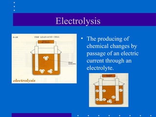 Electrolysis
      • The producing of
        chemical changes by
        passage of an electric
        current through an
        electrolyte.
 