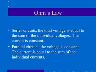 Ohm’s Law

• Series circuits, the total voltage is equal to
  the sum of the individual voltages. The
  current is constant.
• Parallel circuits, the voltage is constant.
  The current is equal to the sum of the
  individual currents.
 