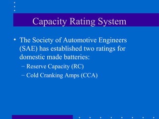 Capacity Rating System
• The Society of Automotive Engineers
  (SAE) has established two ratings for
  domestic made batteries:
  – Reserve Capacity (RC)
  – Cold Cranking Amps (CCA)
 