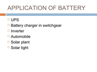 APPLICATION OF BATTERY
 UPS
 Battery charger in switchgear
 Inverter
 Automobile
 Solar plant
 Solar light
 