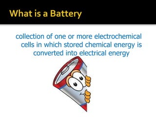 collection of one or more electrochemical
cells in which stored chemical energy is
converted into electrical energy
 