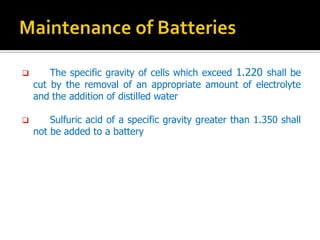 ? The specific gravity of cells which exceed 1.220 shall be
cut by the removal of an appropriate amount of electrolyte
and the addition of distilled water
? Sulfuric acid of a specific gravity greater than 1.350 shall
not be added to a battery
 