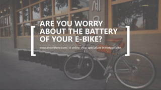ARE YOU WORRY
ABOUT THE BATTERY
OF YOUR E-BIKE?
www.antlerslane.com | A online shop specializes in vintage bike.
 