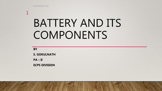 BATTERY AND ITS
COMPONENTS
BY
S. GOKULNATH
PA – II
ECPS DIVISION
by Gokulnath for lab
1
 