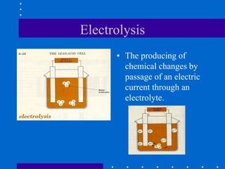 Electrolysis
• The producing of
chemical changes by
passage of an electric
current through an
electrolyte.
 