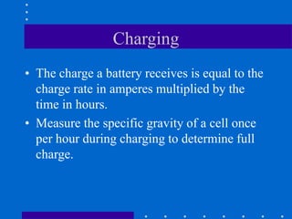 Charging
• The charge a battery receives is equal to the
charge rate in amperes multiplied by the
time in hours.
• Measure the specific gravity of a cell once
per hour during charging to determine full
charge.
 