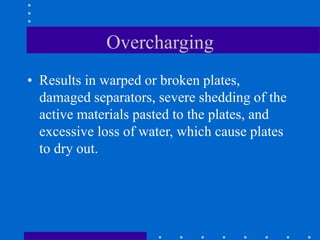 Overcharging
• Results in warped or broken plates,
damaged separators, severe shedding of the
active materials pasted to the plates, and
excessive loss of water, which cause plates
to dry out.
 