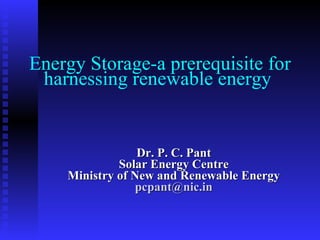 Energy Storage-a prerequisite for harnessing renewable energy  Dr. P. C. Pant Solar Energy Centre Ministry of New and Renewable Energy [email_address] 