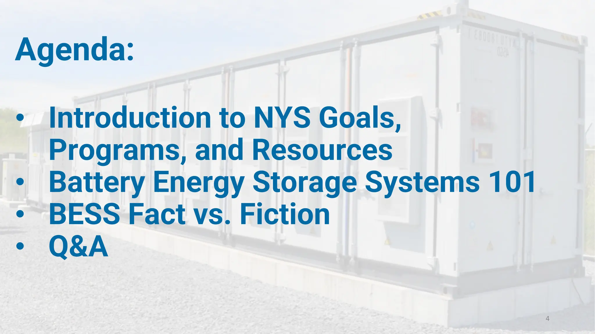 Agenda:
• Introduction to NYS Goals,
Programs, and Resources
• Battery Energy Storage Systems 101
• BESS Fact vs. Fiction
• Q&A
4
 
