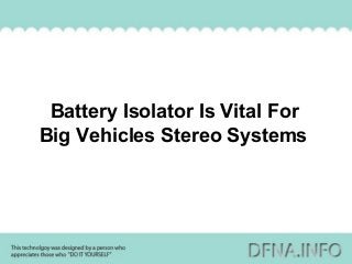 Battery Isolator Is Vital For
Big Vehicles Stereo Systems
 
