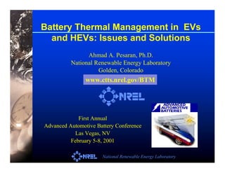 National Renewable Energy Laboratory
Ahmad A. Pesaran, Ph.D.
National Renewable Energy Laboratory
Golden, Colorado
First Annual
Advanced Automotive Battery Conference
Las Vegas, NV
February 5-8, 2001
Battery Thermal Management in EVs
and HEVs: Issues and Solutions
www.ctts.nrel.gov/BTM
 