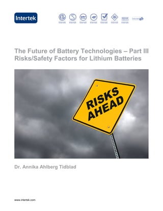 The Future of Battery Technologies – Part III
Risks/Safety Factors for Lithium Batteries




Dr. Annika Ahlberg Tidblad




www.intertek.com                           1
 