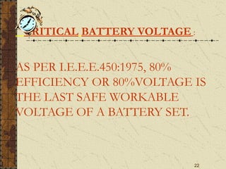 22
CRITICAL BATTERY VOLTAGE :
AS PER I.E.E.E.450:1975, 80%
EFFICIENCY OR 80%VOLTAGE IS
THE LAST SAFE WORKABLE
VOLTAGE OF A BATTERY SET.
 