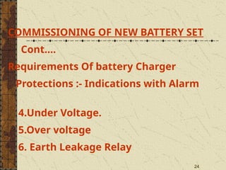 24
COMMISSIONING OF NEW BATTERY SET
Cont….
Requirements Of battery Charger
Protections :- Indications with Alarm
4.Under Voltage.
5.Over voltage
6. Earth Leakage Relay
 