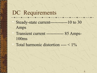 3
DC Requirements

Steady-state current------------10 to 30
Amps

Transient current ------------ 85 Amps-
100ms

Total harmonic distortion ---- < 1%
 