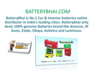 BATTERYBHAI.COM
BatteryBhai is No.1 Car & Inverter batteries online
distributor in India's leading cities. Batterybhai only
deals 100% genuine Batteries brand like Amaron, SF
Sonic, Exide, Okaya, AcDelco and Luminous.
 