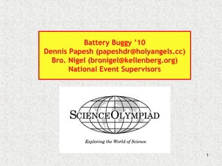1
Battery Buggy ’10
Dennis Papesh (papeshdr@holyangels.cc)
Bro. Nigel (bronigel@kellenberg.org)
National Event Supervisors
 