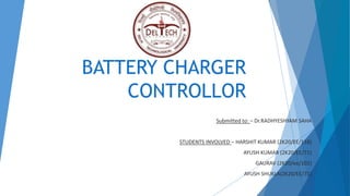 BATTERY CHARGER
CONTROLLOR
Submitted to: – Dr.RADHYESHYAM SAHA
STUDENTS INVOLVED – HARSHIT KUMAR (2K20/EE/118)
AYUSH KUMAR (2K20/EE/71)
GAURAV (2K20/ee/102)
AYUSH SHUKLA(2K20/EE/71)
 