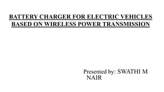 BATTERY CHARGER FOR ELECTRIC VEHICLES
BASED ON WIRELESS POWER TRANSMISSION
Presented by: SWATHI M
NAIR
 
