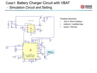 *Analysis directives:
• .tran 0 15ms 0 startup
• method = modified trap
• solver = Normal
Case1: Battery Charger Circuit with VBAT
 Simulation Circuit and Setting
1
Battery
 