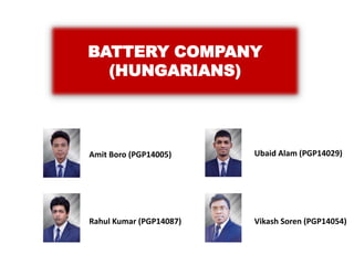Amit Boro (PGP14005)
Rahul Kumar (PGP14087)
Ubaid Alam (PGP14029)
Vikash Soren (PGP14054)
BATTERY COMPANY
(HUNGARIANS)
 