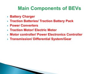  Battery Charger
 Traction Batteries/ Traction Battery Pack
 Power Converters
 Traction Motor/ Electric Motor
 Motor controller/ Power Electronics Controller
 Transmission/ Differential System/Gear
 