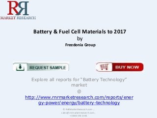 Battery & Fuel Cell Materials to 2017
by
Freedonia Group

Explore all reports for “Battery Technology”
market
@
http://www.rnrmarketresearch.com/reports/ener
gy-power/energy/battery-technology
© RnRMarketResearch.com ;
sales@rnrmarketresearch.com ;
+1 888 391 5441

 