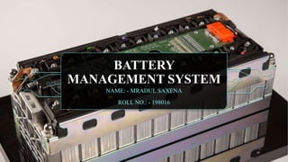 BATTERY
MANAGEMENT SYSTEM
NAME: - MRADUL SAXENA
ROLL NO.: - 198016
 