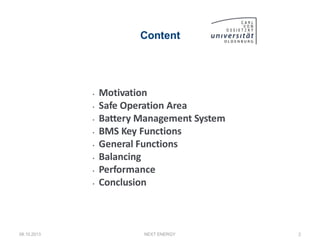 Content
• Motivation
• Safe Operation Area
• Battery Management System
• BMS Key Functions
• General Functions
• Balancing
• Performance
• Conclusion
08.10.2013 NEXT ENERGY 2
 