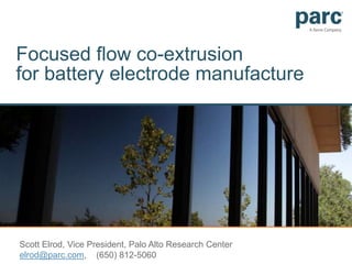 Focused flow co-extrusionfor battery electrode manufacture Scott Elrod, Vice President, Palo Alto Research Center elrod@parc.com,    (650) 812-5060 