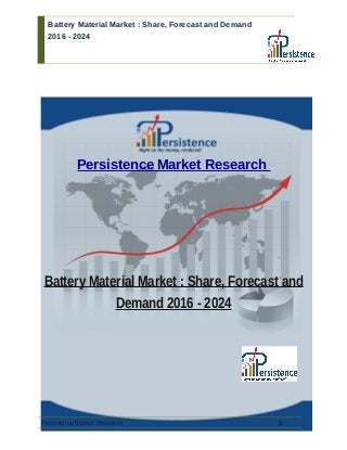 Battery Material Market : Share, Forecast and Demand
2016 - 2024
Persistence Market Research
Battery Material Market : Share, Forecast and
Demand 2016 - 2024
Persistence Market Research 1
 