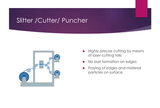 Slitter /Cutter/ Puncher
 Highly precise cutting by means
of laser cutting tolls
 No burr formation on edges
 Fraying of edges and material
particles on surface
 