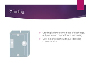 Grading
 Grading is done on the basis of discharge,
resistance and capacitance measuring
 Cells in batteries should have identical
characteristics
 