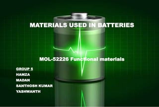 MATERIALS USED IN BATTERIES
MOL-52226 Functional materials
GROUP 5
HAMZA
MADAN
SANTHOSH KUMAR
YASHWANTH
 