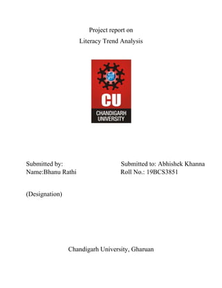 Project report on
Literacy Trend Analysis
Submitted by: Submitted to: Abhishek Khanna
Name:Bhanu Rathi Roll No.: 19BCS3851
(Designation)
Chandigarh University, Gharuan
 