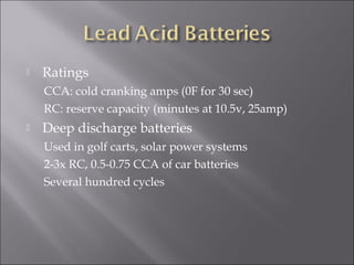  Ratings
CCA: cold cranking amps (0F for 30 sec)
RC: reserve capacity (minutes at 10.5v, 25amp)
 Deep discharge batteries
Used in golf carts, solar power systems
2-3x RC, 0.5-0.75 CCA of car batteries
Several hundred cycles
 