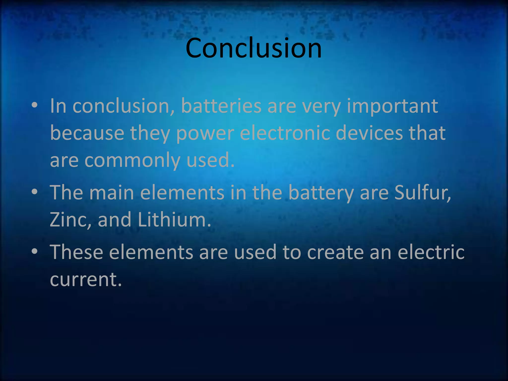 ConclusionIn conclusion, batteries are very important because they power electronic devices that are commonly used. The main elements in the battery are Sulfur, Zinc, and Lithium.These elements are used to create an electric current.