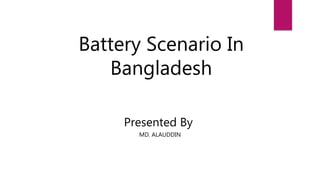 Battery Scenario In
Bangladesh
Presented By
MD. ALAUDDIN
 