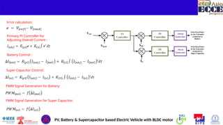 8
Error calculation:
Primary PI Controller for
Adjusting Overall Current :
Battery Control :
Super Capacitor Control:
PWM Signal Generation for Battery:
PWM Signal Generation for Super Capacitor:
PV, Battery & Supercapacitor based Electric Vehicle with BLDC motor
 