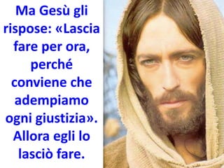 Ma Gesù gli
rispose: «Lascia
fare per ora,
perché
conviene che
adempiamo
ogni giustizia».
Allora egli lo
lasciò fare.
 