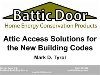 Mark D. Tyrol, ,P.E.  508.320.9082 President, Battic Door Energy  mark@batticdoor.com  www.batticdoor.com Attic Access Solutions for the New Building Codes Mark D. Tyrol 