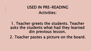 USED IN PRE-READING
Activities:
1. Teacher greets the students. Teacher
asks the students what had they learned
din previous lesson.
2. Teacher pastes a picture on the board.
 
