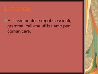 IL CODICE

 E’ l’insieme delle regole lessicali,
 grammaticali che utilizziamo per
 comunicare.
 