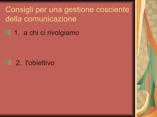 Consigli per una gestione cosciente
della comunicazione
  1. a chi ci rivolgiamo



  2. l'obiettivo
 