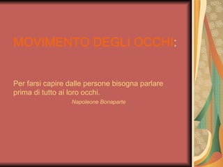 MOVIMENTO DEGLI OCCHI:


Per farsi capire dalle persone bisogna parlare
prima di tutto ai loro occhi.
                 Napoleone Bonaparte
 