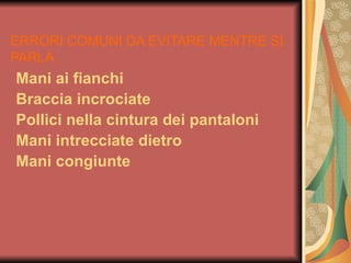 ERRORI COMUNI DA EVITARE MENTRE SI
PARLA
Mani ai fianchi
Braccia incrociate
Pollici nella cintura dei pantaloni
Mani intrecciate dietro
Mani congiunte
 