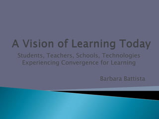 Students, Teachers, Schools, Technologies
  Experiencing Convergence for Learning

                           Barbara Battista
 