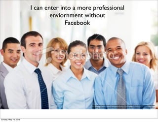 http://www.istockphoto.com/stock-photo-18108990-group-of-businesspeople-
standing.php?esource=linkconn&aid=23185&asid=166421&cid=4382&lid=21
I can enter into a more professional
enviornment without
Facebook
Sunday, May 19, 2013
 